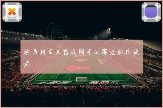 迪马利亚未首发因半决赛后肌肉疲劳