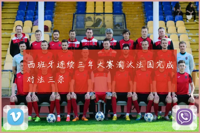 西班牙连续三年大赛淘汰法国完成对法三杀