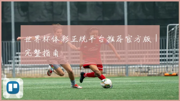 世界杯体彩正规平台推荐官方版｜完整指南