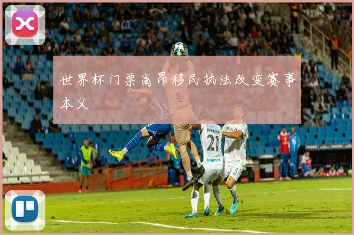 世界杯门票高昂移民执法改变赛事本义