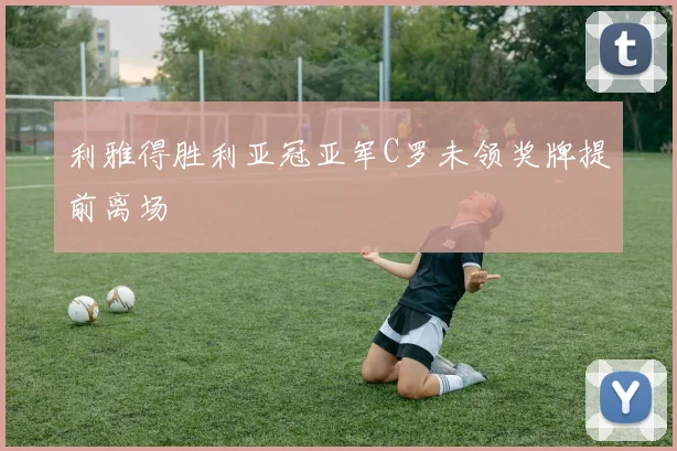 利雅得胜利亚冠亚军C罗未领奖牌提前离场